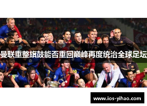 曼联重整旗鼓能否重回巅峰再度统治全球足坛