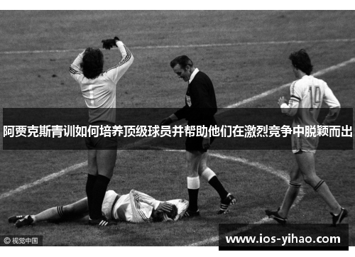 阿贾克斯青训如何培养顶级球员并帮助他们在激烈竞争中脱颖而出