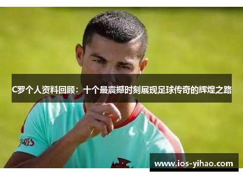 C罗个人资料回顾：十个最震撼时刻展现足球传奇的辉煌之路