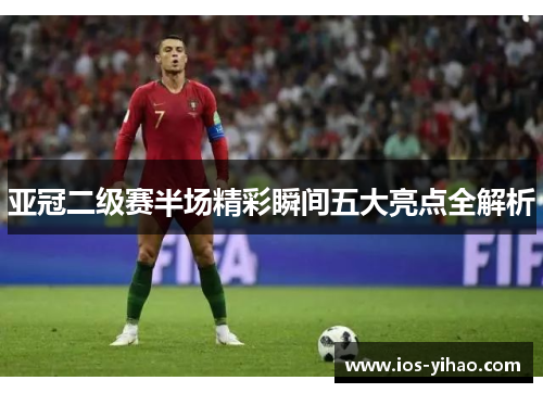 亚冠二级赛半场精彩瞬间五大亮点全解析
