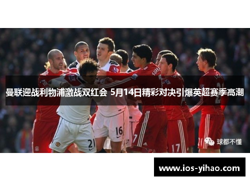 曼联迎战利物浦激战双红会 5月14日精彩对决引爆英超赛季高潮