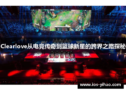 Clearlove从电竞传奇到篮球新星的跨界之路探秘