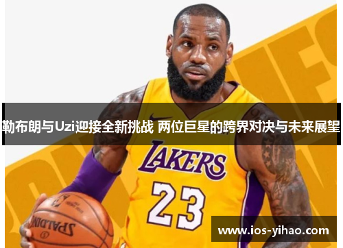 勒布朗与Uzi迎接全新挑战 两位巨星的跨界对决与未来展望