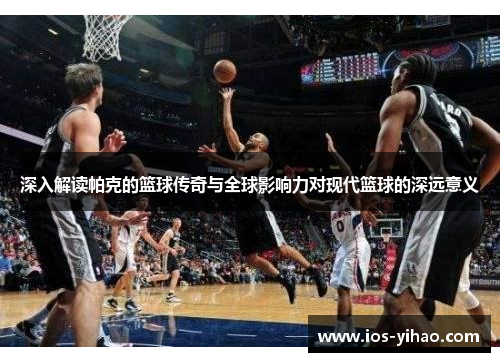 深入解读帕克的篮球传奇与全球影响力对现代篮球的深远意义