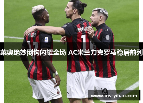 莱奥绝妙倒钩闪耀全场 AC米兰力克罗马稳居前列