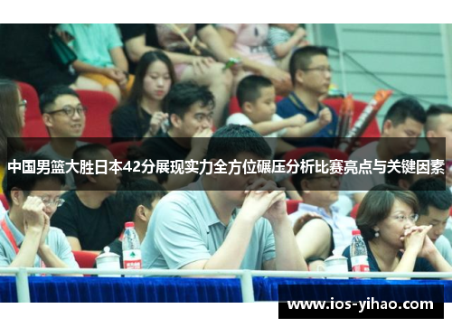中国男篮大胜日本42分展现实力全方位碾压分析比赛亮点与关键因素
