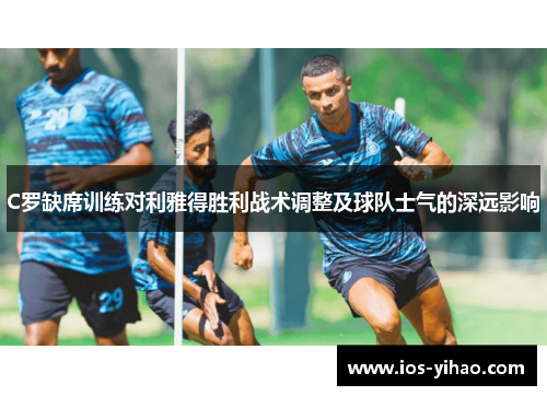 C罗缺席训练对利雅得胜利战术调整及球队士气的深远影响