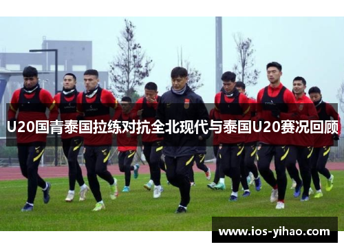 U20国青泰国拉练对抗全北现代与泰国U20赛况回顾