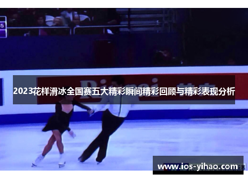 2023花样滑冰全国赛五大精彩瞬间精彩回顾与精彩表现分析