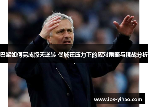 巴黎如何完成惊天逆转 曼城在压力下的应对策略与挑战分析