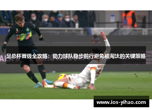 足总杯晋级全攻略：助力球队稳步前行避免被淘汰的关键策略