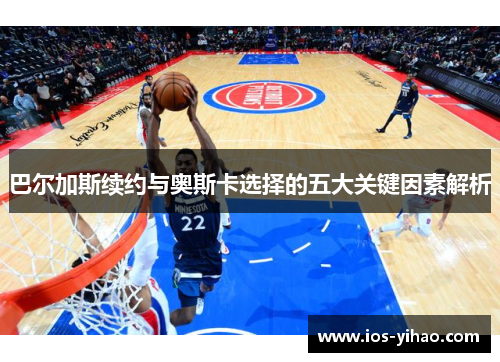巴尔加斯续约与奥斯卡选择的五大关键因素解析