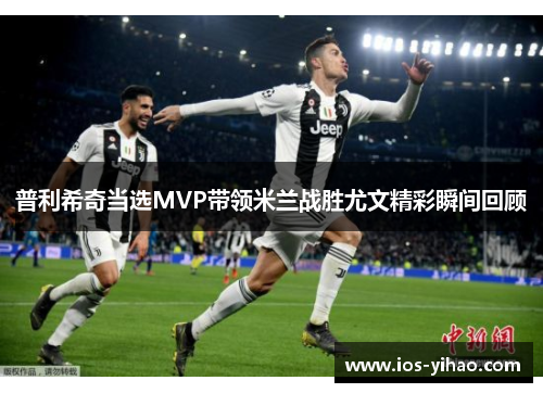 普利希奇当选MVP带领米兰战胜尤文精彩瞬间回顾