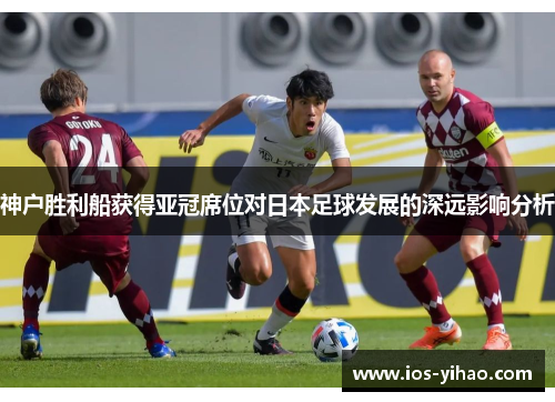 神户胜利船获得亚冠席位对日本足球发展的深远影响分析