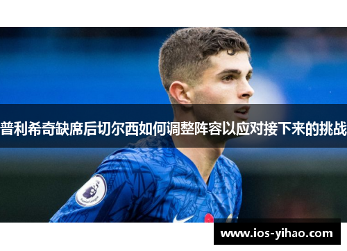 普利希奇缺席后切尔西如何调整阵容以应对接下来的挑战