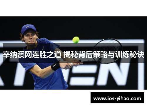 辛纳澳网连胜之道 揭秘背后策略与训练秘诀
