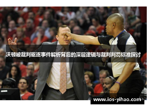 沃顿被裁判驱逐事件解析背后的深层逻辑与裁判判罚标准探讨