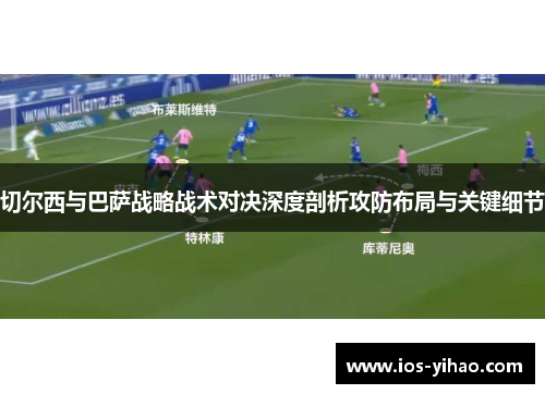 切尔西与巴萨战略战术对决深度剖析攻防布局与关键细节