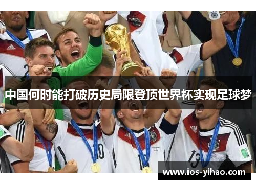 中国何时能打破历史局限登顶世界杯实现足球梦