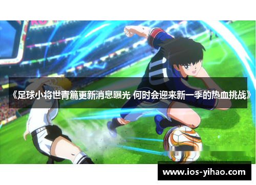 《足球小将世青篇更新消息曝光 何时会迎来新一季的热血挑战》