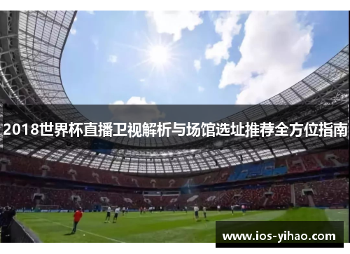 2018世界杯直播卫视解析与场馆选址推荐全方位指南