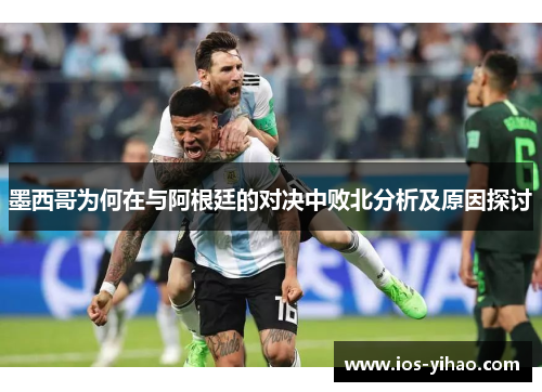 墨西哥为何在与阿根廷的对决中败北分析及原因探讨