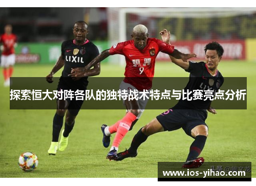 探索恒大对阵各队的独特战术特点与比赛亮点分析