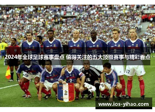 2024年全球足球赛事盘点 值得关注的五大顶级赛事与精彩看点