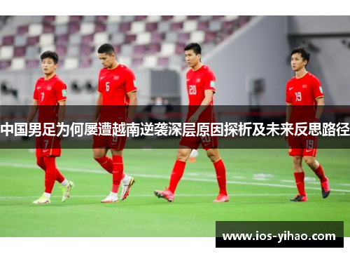 中国男足为何屡遭越南逆袭深层原因探析及未来反思路径