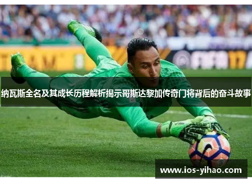 纳瓦斯全名及其成长历程解析揭示哥斯达黎加传奇门将背后的奋斗故事
