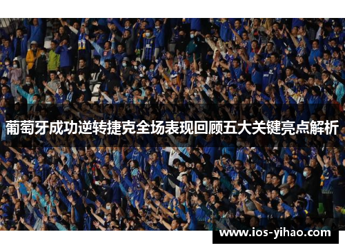 葡萄牙成功逆转捷克全场表现回顾五大关键亮点解析