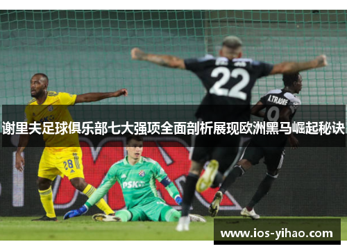 谢里夫足球俱乐部七大强项全面剖析展现欧洲黑马崛起秘诀