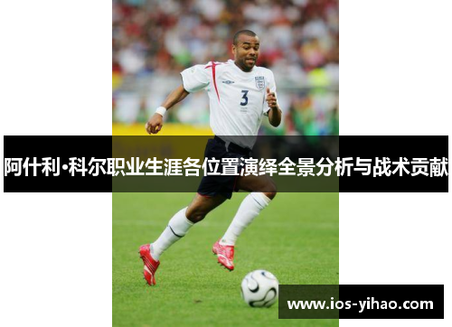 阿什利·科尔职业生涯各位置演绎全景分析与战术贡献